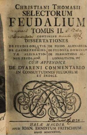 Selecta Feudalia Thomasiana, 2. Continens Dissertationes De Feudis Oblatis. De Causis Prohibitae Alienationis Feudi. De Feudo Alienabili. De Felonia Domini. De Praesumtione Allodialitatis : Cum Appendice De Dvareni Commentario In Consuetudines Feudorum Et Indice