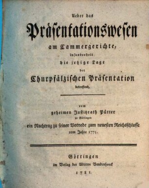 Ueber das Präsentationswesen am Cammergerichte : insonderheit die jetzige Lage der Churpfälzischen Präsentation betreffend, ein Nachtrag zu seiner Vorrede zum neuesten Reichsschlusse vom Jahre 1775