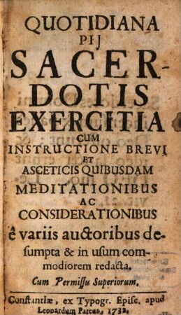 Quotidiana Pii Sacerdotis Exercitia Cum Instructione Brevi Et Ascetics Quibusdam Meditationibus Ac Considerationibus e variis auctoribus desumpta & in usum commodiorem redacta