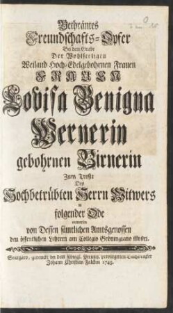 Bethräntes Freundschafts-Opfer Bei dem Grabe Der Wohlseeligen ... Frauen Louisa Benigna Wernerin gebohrnen Birnerin Zum Troste Des Hochbetrübten Herrn Witwers in folgender Ode entworfen von Dessen Sämtlichen Amtgenossen den öffentlichen Lehrern am Collegio Gröningiano illustri