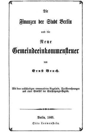 Die Finanzen der Stadt Berlin und die Neue Gemeindeeinkommensteuer : mit dem vollständigen commentirten Regulativ, Tarifberechnungen und einer Statistik der Einschätzungs-Bezirke