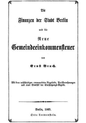 Die Finanzen der Stadt Berlin und die Neue Gemeindeeinkommensteuer : mit dem vollständigen commentirten Regulativ, Tarifberechnungen und einer Statistik der Einschätzungs-Bezirke