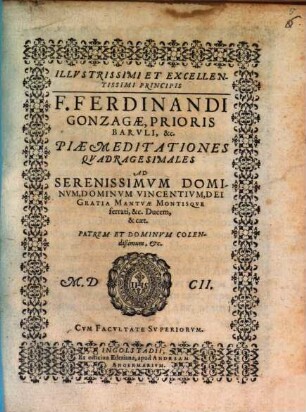 Illvstrissimi Et Excellentissimi Principis F. Ferdinandi Gonzagæ, Prioris Barvli, &c. Piæ Meditationes Qvadragesimales : Ad Serenissimuvm Dominvm, Dominvm Vincentivm, Dei Gratia Mantvæ Montisqve ferrati, &c. Ducem, & cæt. Patrem Et Dominvm Colendißimum, &c.