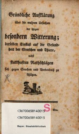 Gründliche Aufklärung über die wahren Ursachen der itzigen besondern Witterung; derselben Einfluß auf die Gesundheit der Menschen und Thiere : nebst statthaften Rathschlägen sich gegen Seuchen und Verderbniß zu schützen
