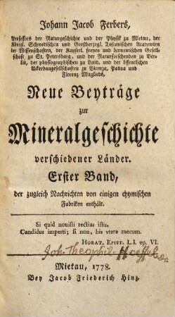 Johann Jacob Ferbers, Professors der Naturgeschichte und der Physik zu Mietau, der Königl. Schwedischen und Großherzogl. Toscanischen Academien der Wissenschaften, der Kayserl. freyen und öconomischen Gesellschaft zu St. Petersburg, und der Naturforschenden zu Berlin, der physiographischen zu Lund, und der öffentlichen Ackerbaugesellschaften zu Vicenza, Padua und Florenz Mitglieds, Neue Beyträge zur Mineralgeschichte verschiedener Länder, 1. ... der zugleich Nachrichten von einigen chymischen Fabriken enthält