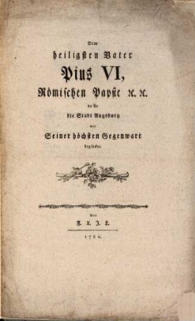 Pabst Pius Sextus in der Reichsstadt Augsburg oder ausführliche Beschreibung aller merkwürdigen Feyerlichkeiten bei dessen Aufenthalt in Augsburg 1782