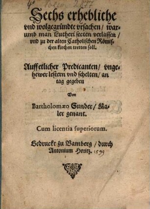 Sechs erhebliche und wolgegründte ursachen, warumb man Lutheri secten verlassen und zu der alten Catholischen Römischen Kirchen tretten soll