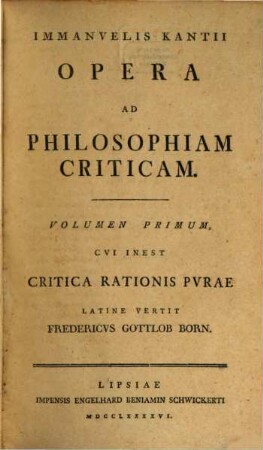 Immanvelis Kantii Opera Ad Philosophiam Criticam, Volumen Primum. Cvi Inest Critica Rationis Pvrae