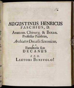 Augustinus Henricus Faschius, D. Anatom. Chirurg. & Botan. Professor Publicus, Archiater Ducalis Saxonicus, p.t. Facultatis suae Decanus S.P.D. Lectori Benevolo! : [Dabam XXV. Dec. MDCLXXXIII.]