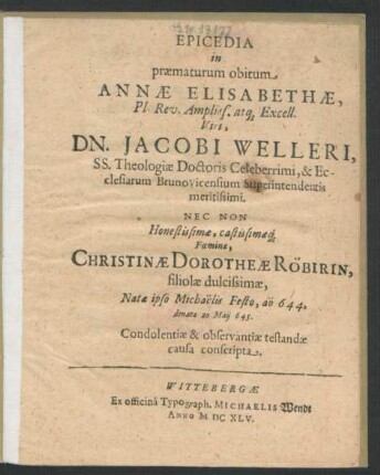 Epicedia in praematurum obitum Annae Elisabethae ... Viri, Dn. Jacobi Welleri, SS Theologiae Doctoris ... & Ecclesiarum Brunovicensium Superintendentis ... Nec Non ... Foeminae, Christinae Dorotheae Röbirin, filiolae ... Natae ipso Michaëlis Festo ... 644, denatae 20 Maii 645 : Condolentiae & oberservantiae testandae causa conscripta