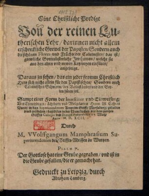 Eine Christliche Predigt || Von der reinen Lu=||therischen Lehr/ darinnen nicht allein || erschreckliche Grewel der Papisten/ Sondern auch || die schœnen Flores vnd Fruechte der Caluinisten/ das ist/|| grewliche Gotteslesterliche Jrrthumen/ welche sie || aus den alten vnd newen Ketzereyen einfueren/|| angezeigt || ... Sampt einer Form der Inuestitur ... || Herrn M. Caspari || Voccij/ in das Superintendenten Ampt im Stifft Merssburg/ gehalten || ... daselbsten in der Thumkirchen ... || den 17. Maij/|| Anno M.D.XCII.|| Durch || M. VVolffgangum Mamphrasium su-||perintendenten des Stiffts Meissen zu Wurtzen.|| ... ||