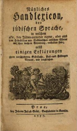 Nützliches Handlexicon der jüdischen Sprache : in welchem alle, den Jüden entweder eigene, oder aus dem Hebraeischen & Rabbinischen entlehnte Wörter ... enthalten sind
