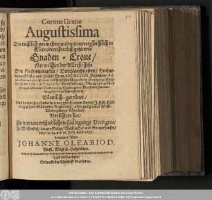 Corona Gratiæ Augustissima Die reichlich vermehrte und mit unvergleichlichen Kleinodten herrlich gezierete Gnaden-Crone/ Mit welcher der Allerhöchste Den hochwürdigsten/ Durchlauchtigsten/ Hochgebornen Fürsten und Herrn/ Herrn Augustum, Postulirten Administratorn, deß Primat und Ertzstiffts Magdeburg/ ... Väterlich gecrönet/ Vnd dadurch insonderheit bey glücklichem Antrit J. F. D. Thüringischen Erblandes Regierung/ alles gesegneten Fürstl. Wolergehens Väterlich Versichert hat/ In vier unterschiedlichen Huldigungs-Predigten/ Zu Weissenfelß/ LangenSaltza/ WeissenSee und Sangerhausen/ den 7. 12.14 und 16. Julij Anno 1657.