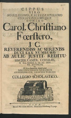 Cippus Viro Nobilissimo, Excellentissimo Consultissimoque Domino Carol. Christiano Foerstero, Ic. ... Duci Sax. Numburg. Ab Aulic. Iustit. Redituumque Camer. Consiliis, X Kal. Septemb. A MDCXCV Pie Extincto, Et IV. Kal. Septemb. Eiusd. anni Solennissimis Exequiis Condecorato, Erectus Publice A Collegio Scholastico
