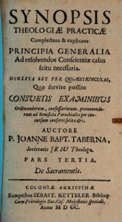 Synopsis Theologiae Practicae : Complectens & explicans Principia Generalia Ad resolvendos Conscientiae casus particulares scitu necessaria ; Digesta Est Per Quaestiunculas, Quae servire possint Consuetis Examinibus ... Ac in tres partes separatim divisa, 1. De Actibus humanis, Conscientia, Peccatis, Legibus & virtutibus Theologicis