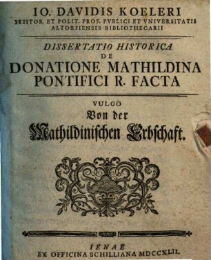 Io. Davidis Koeleri ... Dissertatio Historica De Donatione Mathildina Pontifici R. Facta Vulgo Von der Mathildinischen Erbschaft