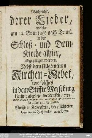 Nachricht, derer Lieder, welche am 13. Sonntage nach Trinit. in der Schloß- und Dom-Kirche alhier, abgesungen werden : Nebst dem Allgemeinen Kirchen-Gebet, wie solches in dem Stiffte Merseburg künfftig abgelesen werden soll, 1738.