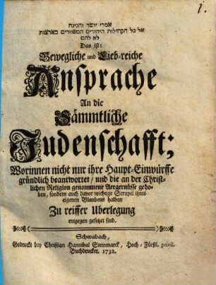 Bewegliche und Lieb-reiche Ansprache An die Sämmtliche Judenschafft : Worinnen nicht nur ihre Haupt-Einwürffe gründlich beantwortet ...