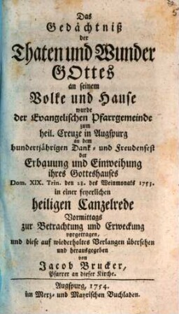 Das Gedächtniß der Thaten und Wunder Gottes an seinem Volke und Hause wurde der Evangelischen Pfarrgemeinde zum heil. Creuze in Augspurg an dem hundertjährigen Dank- und Freudenfest der Erbauung und Einweihung ihres Gotteshauses Dom. XIX. Trin. den 28. des Weinmonats 1753. in einer feyerlichen heiligen Canzelrede Vormittags zur Betrachtung und Erweckung vorgetragen