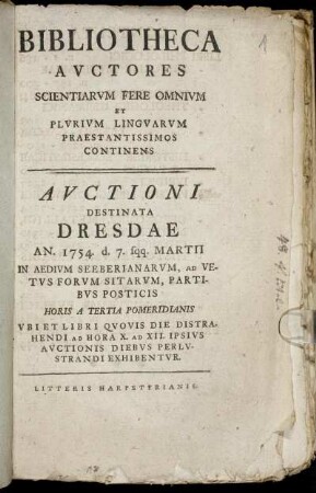 Bibliotheca Avctores Scientiarvm Fere Omnivm Et Plvrivm Lingvarvm Praestantissimos Continens : Avctioni Destinata Dresdae An. 1754 d. 7. sqq. Martii In Aedivm Seeberianarvm, Ad Vetvs Forvm Sitarum, Partibvs Posticis Horis A Tertia Pomeridianis Vbi Et Libri Qvovis Die Distrahendi Ab Hora X. Ad XII. Ipsivs Avctionis Diebvs Perlvstrandi Exhibentvr