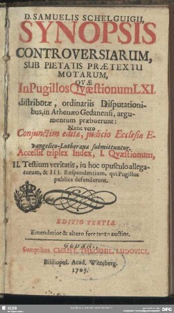 D. Samuelis Schelguigii, Synopsis Controversiarum, Sub Pietatis Praetextu Motarum, Quae In Pugillos Quaestionum LXI. distributae, ordinariis Disputationibus, in Athenaeo Gedanensi, argumentum praebuerunt : Nunc vero Coniunctim editae, iudicio Ecclesiae Evangelico-Lutheranae submittuntur; Accessit triplex Index ...