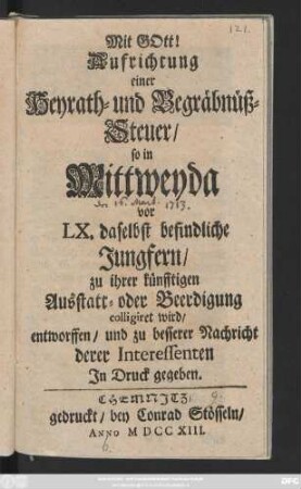 Aufrichtung einer Heyrath- und Begräbnüß-Steuer, so in Mittweyda vor LX. daselbst befindliche Jungfern, zu ihrer künfftigen Ausstatt- oder Beerdigung colligiret wird : entworffen, und zu besserer Nachricht derer Interessenten In Druck gegeben