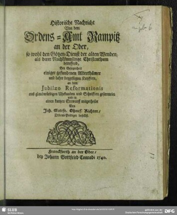 Historische Nachricht Von dem Ordens-Amt Rampitz an der Oder, so wohl den Götzen-Dienst der alten Wenden, als derer Nachkömmlinge Christenthum betreffend : Bey Gelegenheit einiger gefundener Alterthümer und daher beygefügten Kupffern, an dem Jubilaeo Reformationis aus glaubwürdigen Uhrkunden und Schrifften gesammlet und in einen kurtzen Entwurff mitgetheilet