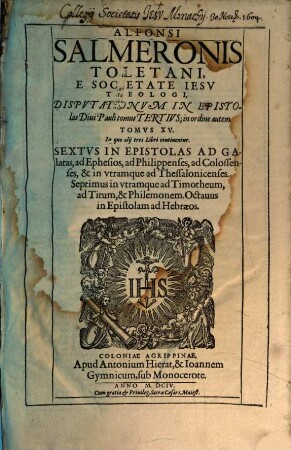 Alfonsi Salmeronis Toletani, E Societate Iesv Theologi Præclarissimi; Commentarii In Evangelicam Historiam, Et in Acta Apostolorum : Addita est Auctoris Vita, per R. P. Petrum Ribadeneiram conscripta ; Cum duplici Indice locupletissimo, 15. Sextus in epistolas ad Galatas, ad Ephesios, ad Philippenses, ad Colossenses, & in utramque ad Thessalonicenses, septimus in utramque ad Timotheum, ad Titum, & Philemonem, Octavus in epistolam ad Hebraeos