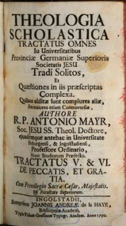 Theologia Scholastica : Tractatus Omnes In Universitatibus Provinciae Germaniae Superioris Societatis Jesu Tradi Solitos, Et Quaestiones In Iis Praescriptas Complexa. Quibus Additae Sunt Complures Aliae, Recentiores Etiam Controversiae, 5/6. De Peccatis, Et Gratia