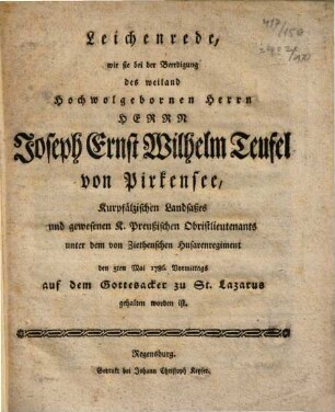 Leichenrede, wie sie bei der Beerdigung des weiland Hochwolgebornen Herrn Herrn Joseph Ernst Wilhelm Teufel von Pirkensee, Kurpfälzischen Landsaßes und gewesenen K. Preußischen Obristlieutenants unter dem von Ziethenschen Husarenregiment den 5ten Mai 1786. Vormittags auf dem Gottesacker zu St. Lazarus gehalten worden ist