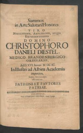 Summos in Arte Salutari Honores Viro ... Domino Christophoro Danieli Diestel, Medico Brandenburgico Ordinario, Ad D. XVI. Ianuar. M DC IC. In lllustri ad Albim Academia impertitos, faustos fortunatosque esse iubebant Patroni Et Fautores Patriae
