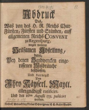 Abdruck Des, Was von des H. R. Reichs Chur-Fürsten, Fürsten und Ständen, auff allgemeinen Reichs-Convent zu Regenspurg, wegen weiterer Heilsamen Abstellung, derer, Bey denen Handwercken eingerissenen Mißbräuche beschlossen, Und darnegst Von Ihro Käyserl. Maytt. allergnädigst ratificirt, Und den 16ten Augusti 1731. publicirt worden