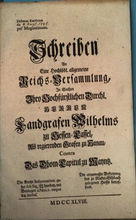 Schreiben An eine Hochlöbl. allgemeine Reichs-Versammlung, In Sachen Ihro Hochfürstlichen Durchl. Herrn Landgrafen Wilhelms zu Hessen-Cassel als regierenden Grafen zu Hanau contra das Dhom-Capitul zu Mayntz