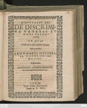 DISPVTATIO XXI.|| DE DISCRIMI=||NE VETERIS ET || NOVI TESTA-||menti.|| DE QVA || ... Sub praesidio || LEONHARTI HVTTERI,|| SS. THEOLOGIAE || DOCTORIS,|| Respondebit || ARNOLDVS STAPPENBECCIVS || Stralesundensis, Pomeranus.||