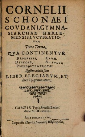 Terentius christianus seu comoediae sacrae : tribus partibus distinctae Terentiano stylo a Corn. Schonaeo Goudano Conscriptae: nunc demum magna eiusdem diligentia et labore emendatae, atque recognitae, 3. Qua continentur: Baptistes. Dyscoli, Pseudostratiotae. Cunae. Vitulus. Quibus adiecti sunt Liber elegiarum et alter Epigrammatum. - 1639. - 286 S.