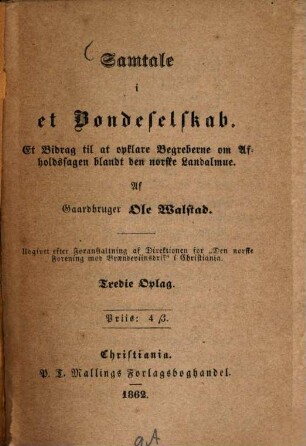 Samtale i et Bondeselskab : Et Bidrag til at opklare Begreberne om Afholdssagen blandt den norske Landalmue. Af Ole Walstad. Udgivet efter Foranstaltning af Direktionen for "Den Norske Forening mod Braendeviinsdrik" i Christiania