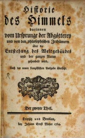 Historie des Himmels : darinnen vom Ursprunge der Abgötterey und von den philosophischen Irrthümern über die Entstehung des Weltgebäudes und der ganzen Natur gehandelt wird, 2