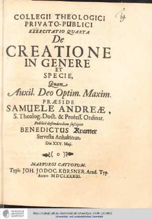 Collegii Theologici Privato-Publici Exercitatio ; Exercitatio quarta : De Creatione In Genere Et Specie / [ Exercitatio] Quam Aux: Deo Optin. Maxim. Praeside Samuele Andreae... publice defendendam suscipiet Johannes Benedictus Kramer Servesta Anhaltinus, Die XXV. Maji