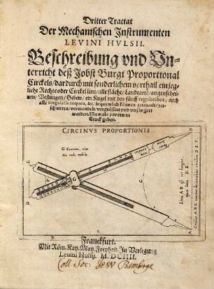 ... Tractat Der Mechanischen Instrumenten Levini Hulsii, 3. Beschreibung und Unterricht deß Jobst Burgi Proportional Circkels, dardurch mit sonderlichem vorthail ein jegliche Rechte oder Circkel lini, alle fläche, Landcarte[n], augenscheinen, Vestungen, Gebew, ein Kugel mit den fünff regularibus, auch alle irregularia corpora, &c. bequemlich können zerthailt, zerschnitten, verwandelt, vergrössert und verjüngert werden