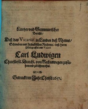 Kurtzer und Summarischer Bericht, daß das Vicariat in Landen des Rheins, Schwaben ... des H. Pfaltzgraffen ... Carl Ludwigen ... von Rechtswegen zustehen vnd gebühren thut