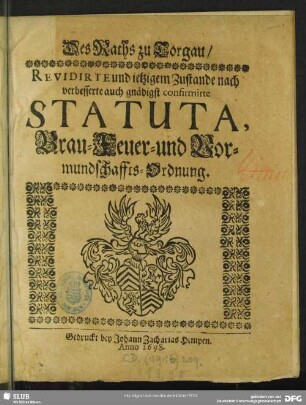Des Raths zu Torgau Revidirte und ietzigem Zustande nach verbesserte auch gnädigst confirmirte Statuta, Brau- Feuer- und Vormundschaffts-Ordnung