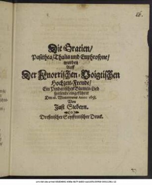 Die Gratien/ Pasithea/ Thalia und Euphrosyne/ wurden Auff Der Knorrischen-Voigtischen Hochzeit-Freude/ Ein Pindarisches Blumen-Lied spielende eingeführet Den 16. Wintermons Anno 1658. Von Just Siebern