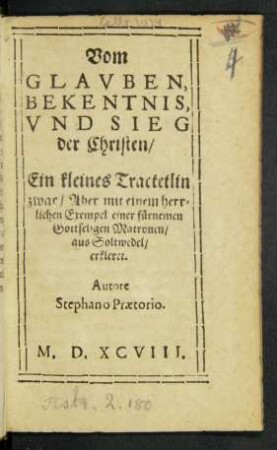 Vom || GLAVBEN,|| BEKENTNIS,|| VND SIEG || der Christen/|| Ein kleines Tractetlin || zwar/ Aber mit einem herr=||lichen Exempel einer fürnemen || Gottseligen Matronen/|| aus Soltwedel/|| erkleret.|| Autore || Stephano Praetorio.||