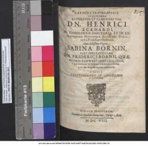 Carmina Gratulatoria, In Honorem ... Dn. Henrici Eckhardi, SS. Theologiae Doctoris, Et In Celeberrima Hessorum Academia Giessena Professoris Ordinarii, Cum lectissima Virgine Sabina Bornin ... Dn. Friderici Bornii, Quaestoris Schwartzburgici, Filia, Regisseae Schwartzburgicorum XXX. die Augusti nuptias celebrantis