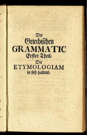 Der Griechischen Grammatic Erster Theil / Die Etymologiam in sich haltend.