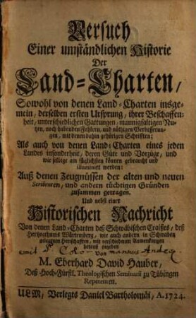 Versuch einer umständlichen Historie der Land-Charten, Sowohl von denen Land-Charten insgemein ... Als auch von denen Land-Charten eines jeden Landes insonderheit ... Und nebst einer Historischen Nachricht Von denen Land-Charten deß Schwäbischen Craißes, deß Hertzogthums Würtemberg, wie auch andern in Schwaben gelegenen Herrschafften