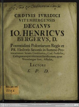 Ordinis Iuridici Vitembergensis Decanus Io. Henricus Bergerus, D. Potentissimi Poloniarum Regis et PR. Electoris Saxonis in Summo Provocationum Senatu Consiliarius, Cod. Professor, Collegiorumque ceterorum Iuridicorum, quae Vitembergae sunt, Assesor ... : [De foro ex continentia causae dissertatio]