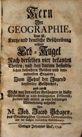 Kern Der Geographie : Das ist, Kurtze und deutliche Beschreibung unserer Erd-Kugel Nach derselben vier bekanten Theilen ... ; Zum Behuf der Jugend beyderley Geschlechts ... aufgesetzt