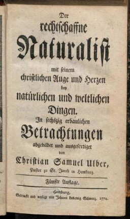 Der rechtschaffne Naturalist mit seinem christlichen Auge und Herzen bey natürlichen und weltlichen Dingen : In sechszig erbaulichen Betrachtungen abgebildet und ausgefertiget