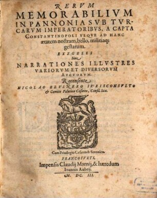 Rervm Memorabilivm In Pannonia Svb Tvrcarvm Imperatoribvs, A Capta Constantinopoli Vsque Ad Hanc aetatem nostram, bello, militiaq[ue] gestarum. Exegeses Siue Narrationes Illvstres Variorvm Et Diversorvm Avctorvm